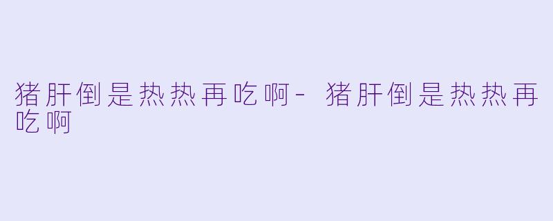 猪肝倒是热热再吃啊-猪肝倒是热热再吃啊
