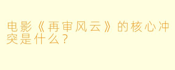 电影《再审风云》的核心冲突是什么？