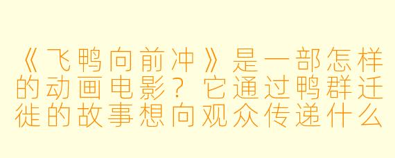 《飞鸭向前冲》是一部怎样的动画电影？它通过鸭群迁徙的故事想向观众传递什么？
