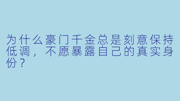 为什么豪门千金总是刻意保持低调，不愿暴露自己的真实身份？