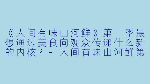 《人间有味山河鲜》第二季最想通过美食向观众传递什么新的内核？