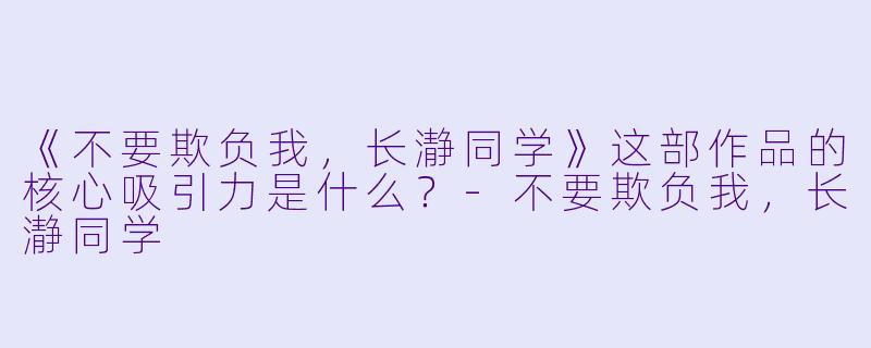 《不要欺负我，长瀞同学》这部作品的核心吸引力是什么？-不要欺负我，长瀞同学