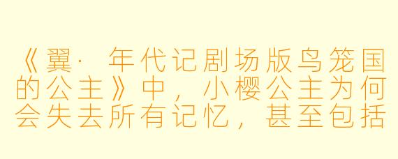 《翼·年代记剧场版鸟笼国的公主》中,小樱公主为何会失去所有记忆,甚至包括对最重要的人小狼的感情?