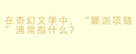 在奇幻文学中，“娜迦项链”通常指什么？