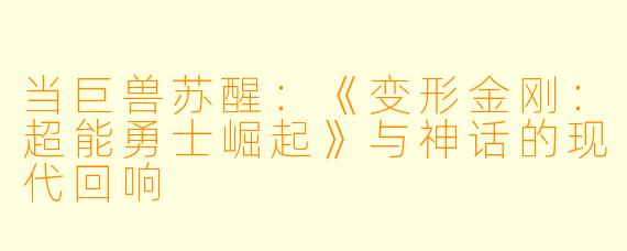 当巨兽苏醒：《变形金刚：超能勇士崛起》与神话的现代回响