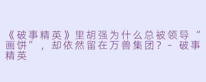 《破事精英》里胡强为什么总被领导“画饼”，却依然留在万兽集团？-破事精英