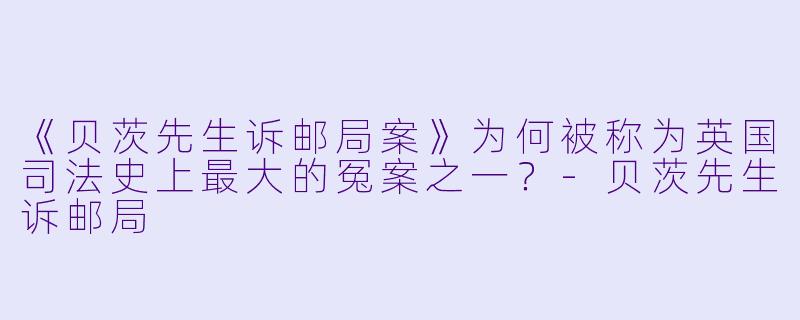 《贝茨先生诉邮局案》为何被称为英国司法史上最大的冤案之一？-贝茨先生诉邮局