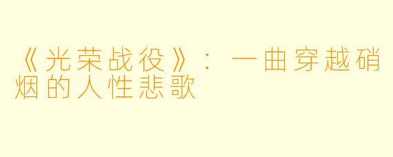 《光荣战役》：一曲穿越硝烟的人性悲歌