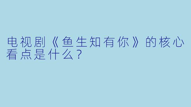 电视剧《鱼生知有你》的核心看点是什么？