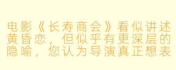 电影《长寿商会》看似讲述黄昏恋,但似乎有更深层的隐喻,您认为导演真正想表达的核心是什么?