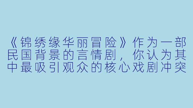 《锦绣缘华丽冒险》作为一部民国背景的言情剧，你认为其中最吸引观众的核心戏剧冲突是什么？