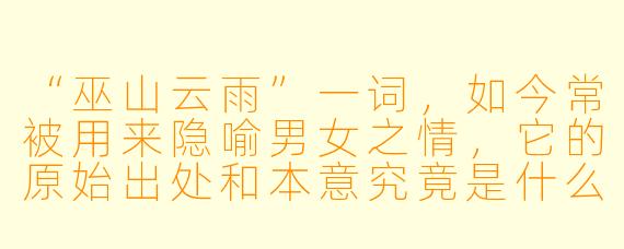 “巫山云雨”一词，如今常被用来隐喻男女之情，它的原始出处和本意究竟是什么？