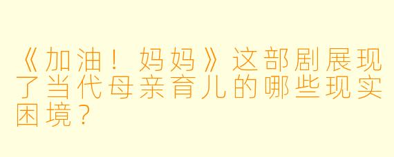 《加油！妈妈》这部剧展现了当代母亲育儿的哪些现实困境？