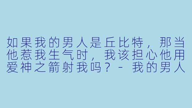 如果我的男人是丘比特，那当他惹我生气时，我该担心他用爱神之箭射我吗？