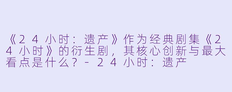 《24小时:遗产》作为经典剧集《24小时》的衍生剧,其核心创新与最大看点是什么?-24小时:遗产