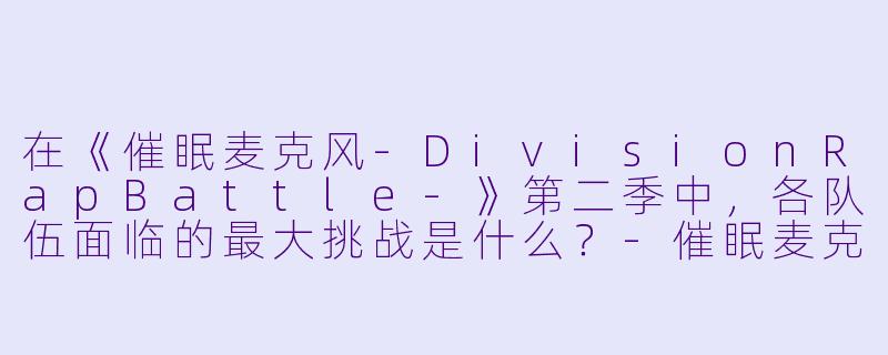 在《催眠麦克风-DivisionRapBattle-》第二季中，各队伍面临的最大挑战是什么？-催眠麦克风第二季