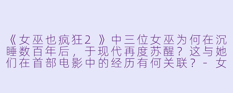 《女巫也疯狂2》中三位女巫为何在沉睡数百年后,于现代再度苏醒?这与她们在首部电影中的经历有何关联?-女巫也疯狂2