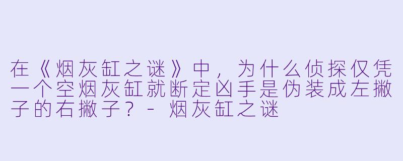 在《烟灰缸之谜》中，为什么侦探仅凭一个空烟灰缸就断定凶手是伪装成左撇子的右撇子？-烟灰缸之谜