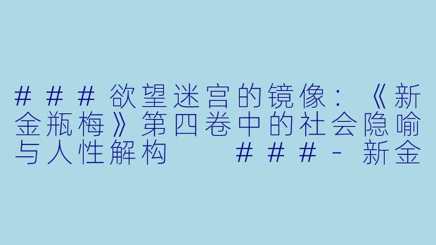 ###欲望迷宫的镜像：《新金瓶梅》第四卷中的社会隐喻与人性解构

###-新金瓶梅第四卷