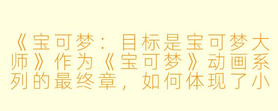 《宝可梦：目标是宝可梦大师》作为《宝可梦》动画系列的最终章，如何体现了小智与皮卡丘冒险旅程的“回归初心”？