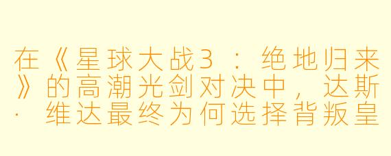 在《星球大战3:绝地归来》的高潮光剑对决中,达斯·维达最终为何选择背叛皇帝帕尔帕廷,拯救卢克·天行者?