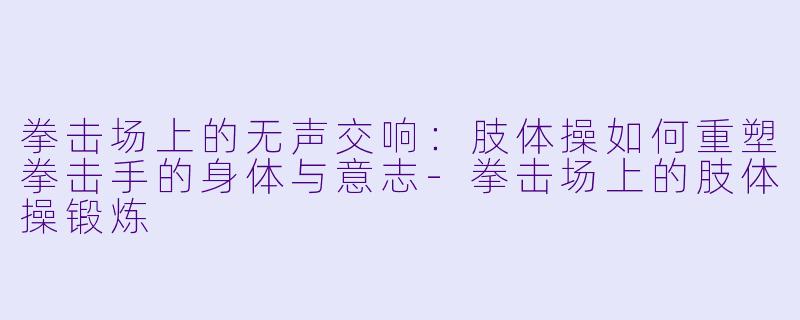 拳击场上的无声交响：肢体操如何重塑拳击手的身体与意志