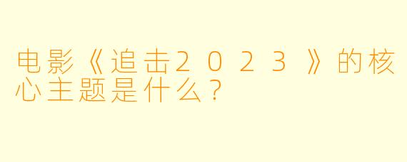 电影《追击2023》的核心主题是什么？