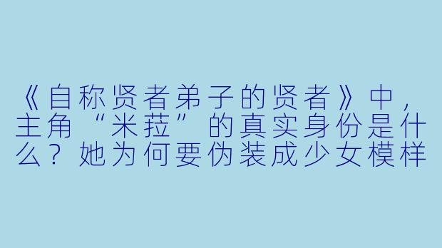 《自称贤者弟子的贤者》中，主角“米菈”的真实身份是什么？她为何要伪装成少女模样？