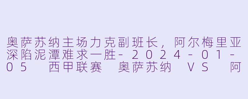 奥萨苏纳主场力克副班长,阿尔梅里亚深陷泥潭难求一胜-2024-01-05 西甲联赛 奥萨苏纳 VS 阿尔梅里亚