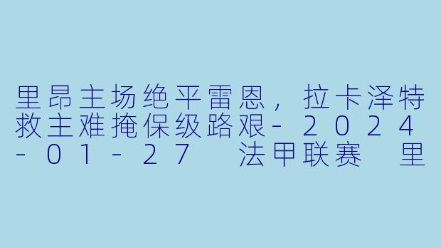 里昂主场绝平雷恩，拉卡泽特救主难掩保级路艰-2024-01-27 法甲联赛 里昂 VS 雷恩