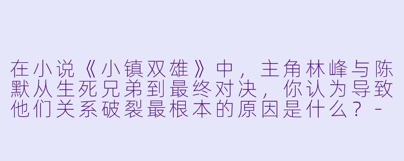 在小说《小镇双雄》中，主角林峰与陈默从生死兄弟到最终对决，你认为导致他们关系破裂最根本的原因是什么？-小镇双雄