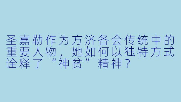 圣嘉勒作为方济各会传统中的重要人物，她如何以独特方式诠释了“神贫”精神？