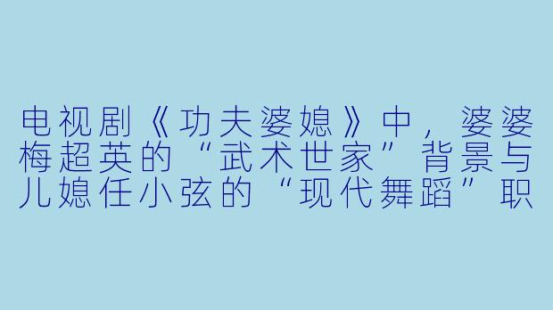 电视剧《功夫婆媳》中，婆婆梅超英的“武术世家”背景与儿媳任小弦的“现代舞蹈”职业设定，形成了怎样的戏剧冲突与融合？-功夫婆媳