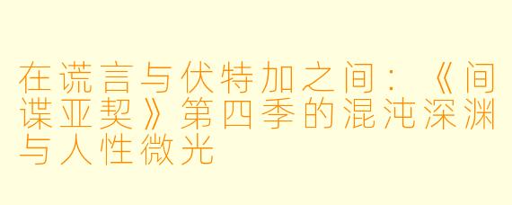 在谎言与伏特加之间：《间谍亚契》第四季的混沌深渊与人性微光