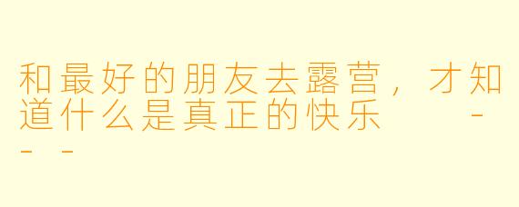 和最好的朋友去露营，才知道什么是真正的快乐

---