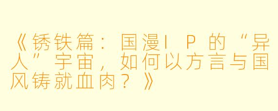 《锈铁篇：国漫IP的“异人”宇宙，如何以方言与国风铸就血肉？》