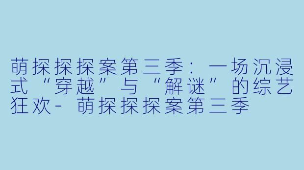 萌探探探案第三季：一场沉浸式“穿越”与“解谜”的综艺狂欢-萌探探探案第三季