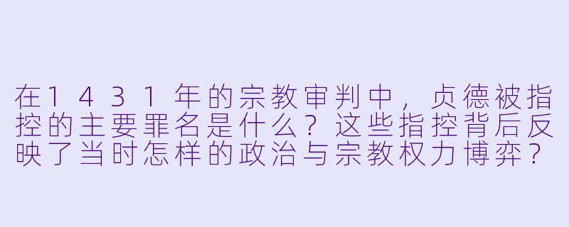 在1431年的宗教审判中，贞德被指控的主要罪名是什么？这些指控背后反映了当时怎样的政治与宗教权力博弈？-贞德的审判