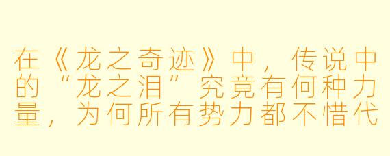 在《龙之奇迹》中，传说中的“龙之泪”究竟有何种力量，为何所有势力都不惜代价追寻它？