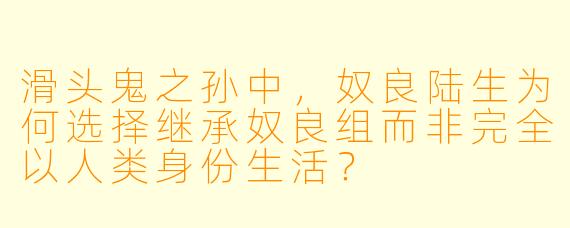 滑头鬼之孙中，奴良陆生为何选择继承奴良组而非完全以人类身份生活？