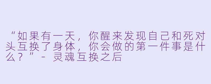 “如果有一天，你醒来发现自己和死对头互换了身体，你会做的第一件事是什么？”-灵魂互换之后