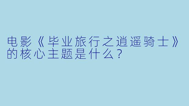 电影《毕业旅行之逍遥骑士》的核心主题是什么？