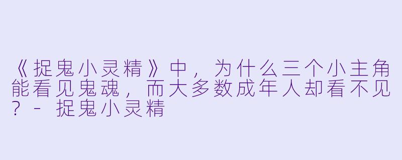 《捉鬼小灵精》中，为什么三个小主角能看见鬼魂，而大多数成年人却看不见？-捉鬼小灵精