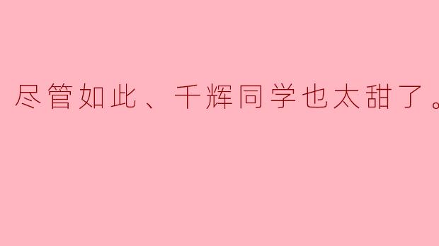 尽管如此、千辉同学也太甜了。