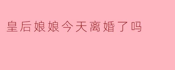 皇后娘娘今天离婚了吗？