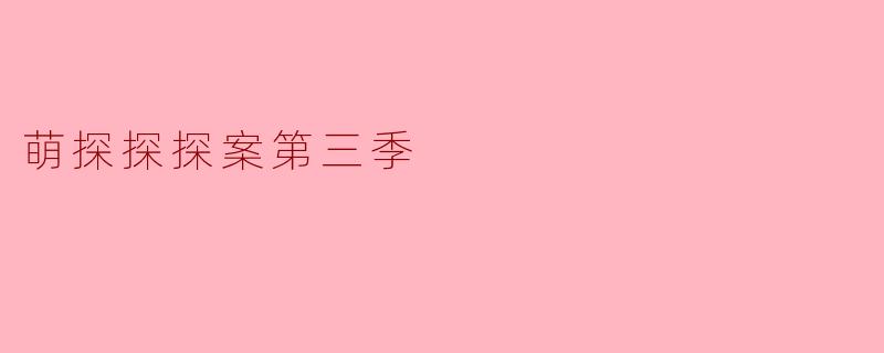 萌探探探案第三季：一场沉浸式“穿越”与“解谜”的综艺狂欢