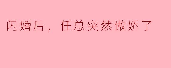 闪婚后，任总突然傲娇了