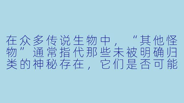 在众多传说生物中，“其他怪物”通常指代那些未被明确归类的神秘存在，它们是否可能代表着人类对未知恐惧的集体投射？