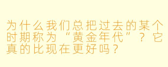 为什么我们总把过去的某个时期称为“黄金年代”？它真的比现在更好吗？