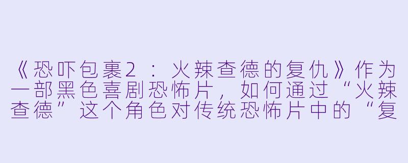 《恐吓包裹2:火辣查德的复仇》作为一部黑色喜剧恐怖片,如何通过“火辣查德”这个角色对传统恐怖片中的“复仇者”形象进行解构与讽刺?-恐吓包裹2:火辣查德的复仇